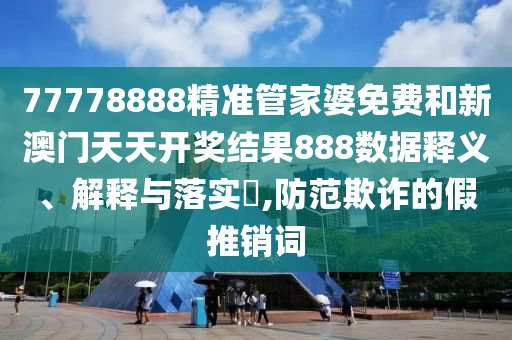 77778888精准管家婆免费和新澳门天天开奖结果888数据释义、解释与落实​,防范欺诈的假推销词
