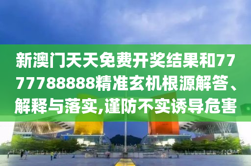 新澳门天天免费开奖结果和7777788888精准玄机根源解答、解释与落实,谨防不实诱导危害