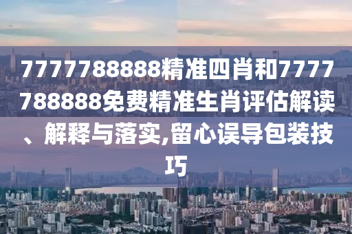 7777788888精准四肖和7777788888免费精准生肖评估解读、解释与落实,留心误导包装技巧