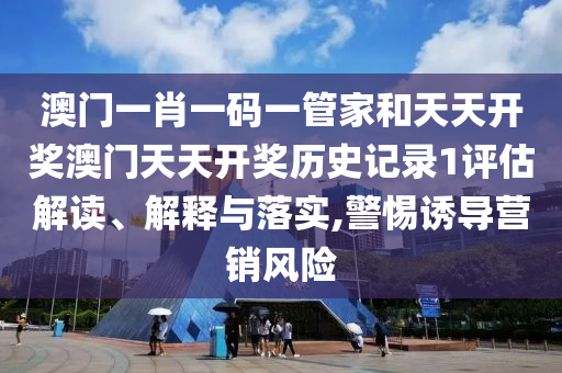 澳门一肖一码一管家和天天开奖澳门天天开奖历史记录1评估解读、解释与落实,警惕诱导营销风险