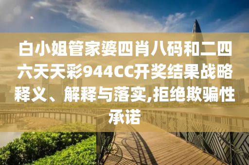 白小姐管家婆四肖八码和二四六天天彩944CC开奖结果战略释义、解释与落实,拒绝欺骗性承诺