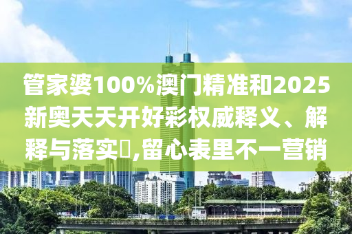 管家婆100%澳门精准和2025新奥天天开好彩权威释义、解释与落实​,留心表里不一营销