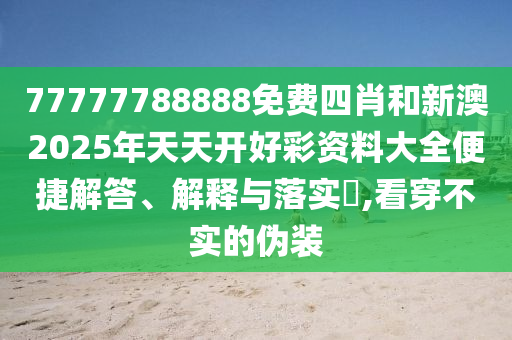 77777788888免费四肖和新澳2025年天天开好彩资料大全便捷解答、解释与落实​,看穿不实的伪装