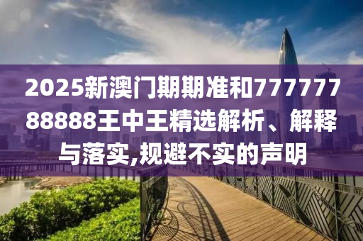 2025新澳门期期准和77777788888王中王精选解析、解释与落实,规避不实的声明