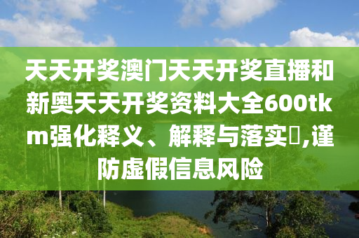 天天开奖澳门天天开奖直播和新奥天天开奖资料大全600tkm强化释义、解释与落实​,谨防虚假信息风险