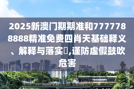 2025新澳门期期准和7777788888精准免费四肖天基础释义、解释与落实​,谨防虚假鼓吹危害