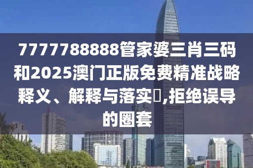 7777788888管家婆三肖三码和2025澳门正版免费精准战略释义、解释与落实​,拒绝误导的圈套