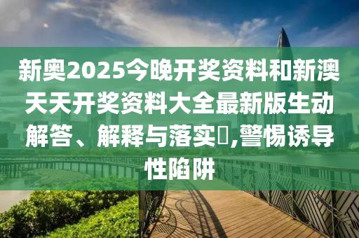 新奥2025今晚开奖资料和新澳天天开奖资料大全最新版生动解答、解释与落实​,警惕诱导性陷阱