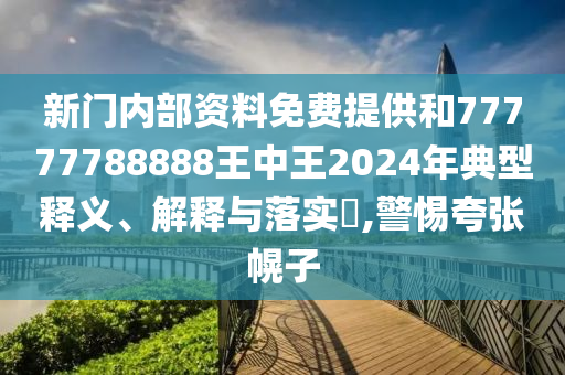 新门内部资料免费提供和77777788888王中王2024年典型释义、解释与落实​,警惕夸张幌子