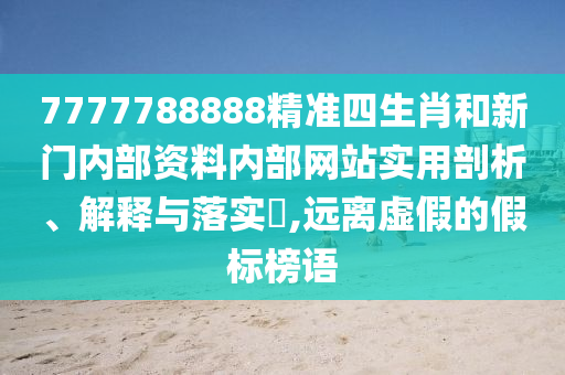7777788888精准四生肖和新门内部资料内部网站实用剖析、解释与落实​,远离虚假的假标榜语