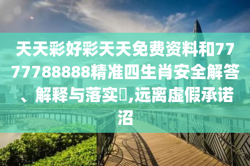 天天彩好彩天天免费资料和7777788888精准四生肖安全解答、解释与落实​,远离虚假承诺沼
