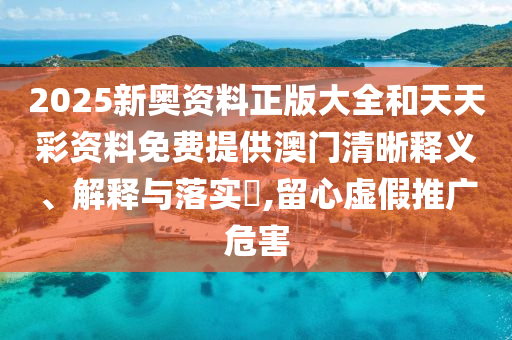 2025新奥资料正版大全和天天彩资料免费提供澳门清晰释义、解释与落实​,留心虚假推广危害