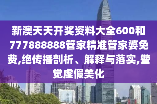 新澳天天开奖资料大全600和777888888管家精准管家婆免费,绝传播剖析、解释与落实,警觉虚假美化