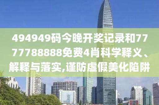 494949码今晚开奖记录和7777788888免费4肖科学释义、解释与落实,谨防虚假美化陷阱