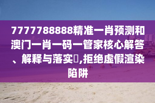7777788888精准一肖预测和澳门一肖一码一管家核心解答、解释与落实​,拒绝虚假渲染陷阱