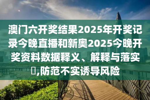 澳门六开奖结果2025年开奖记录今晚直播和新奥2025今晚开奖资料数据释义、解释与落实​,防范不实诱导风险