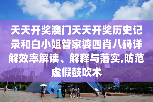 天天开奖澳门天天开奖历史记录和白小姐管家婆四肖八码详解效率解读、解释与落实,防范虚假鼓吹术
