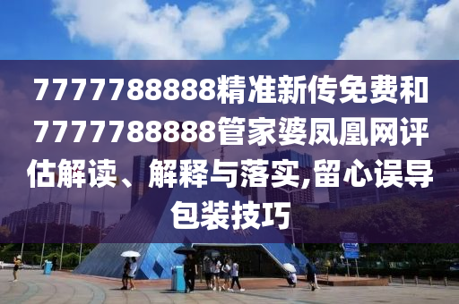 7777788888精准新传免费和7777788888管家婆凤凰网评估解读、解释与落实,留心误导包装技巧