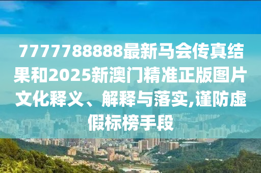 7777788888最新马会传真结果和2025新澳门精准正版图片文化释义、解释与落实,谨防虚假标榜手段