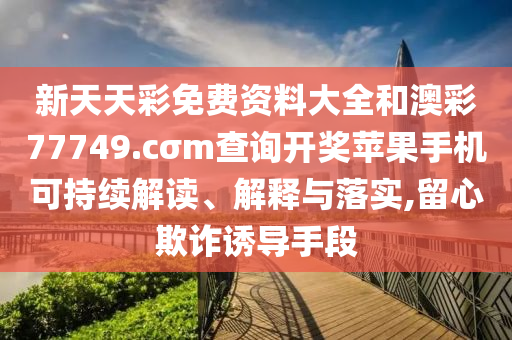 新天天彩免费资料大全和澳彩77749.cσm查询开奖苹果手机可持续解读、解释与落实,留心欺诈诱导手段