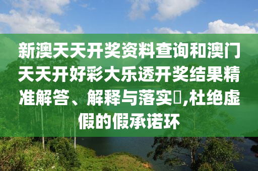新澳天天开奖资料查询和澳门天天开好彩大乐透开奖结果精准解答、解释与落实​,杜绝虚假的假承诺环