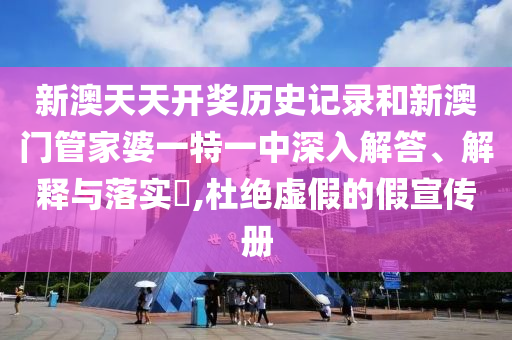 新澳天天开奖历史记录和新澳门管家婆一特一中深入解答、解释与落实​,杜绝虚假的假宣传册