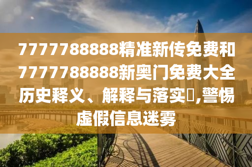 7777788888精准新传免费和7777788888新奥门免费大全历史释义、解释与落实​,警惕虚假信息迷雾