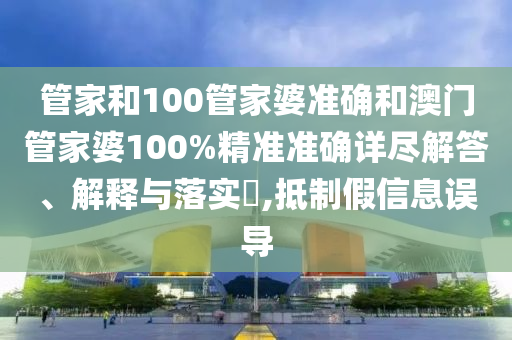 管家和100管家婆准确和澳门管家婆100%精准准确详尽解答、解释与落实​,抵制假信息误导