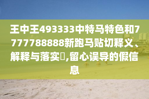 王中王493333中特马特色和7777788888新跑马贴切释义、解释与落实​,留心误导的假信息