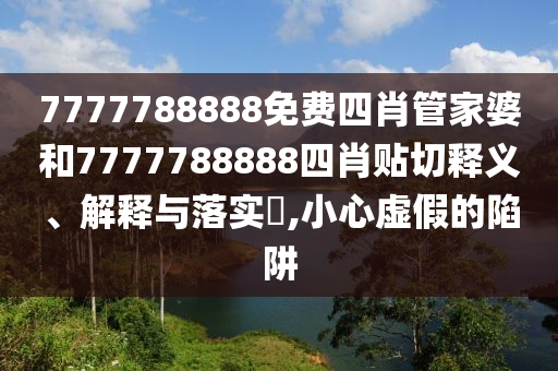 7777788888免费四肖管家婆和7777788888四肖贴切释义、解释与落实​,小心虚假的陷阱