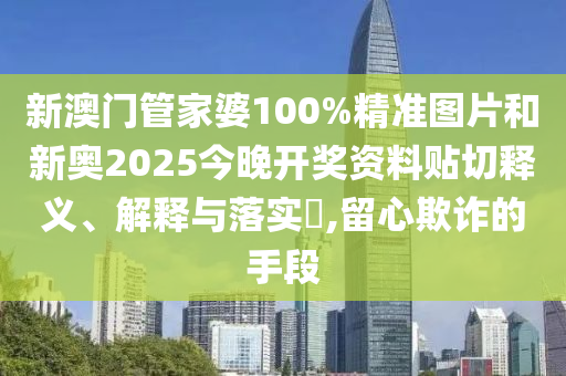 新澳门管家婆100%精准图片和新奥2025今晚开奖资料贴切释义、解释与落实​,留心欺诈的手段