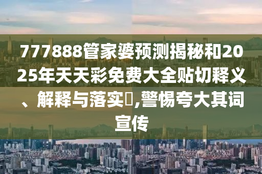 777888管家婆预测揭秘和2025年天天彩免费大全贴切释义、解释与落实​,警惕夸大其词宣传