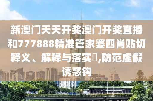 新澳门天天开奖澳门开奖直播和777888精准管家婆四肖贴切释义、解释与落实​,防范虚假诱惑钩