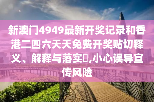 新澳门4949最新开奖记录和香港二四六天天免费开奖贴切释义、解释与落实​,小心误导宣传风险