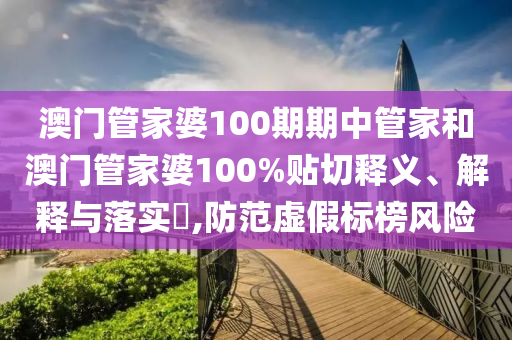 澳门管家婆100期期中管家和澳门管家婆100%贴切释义、解释与落实​,防范虚假标榜风险