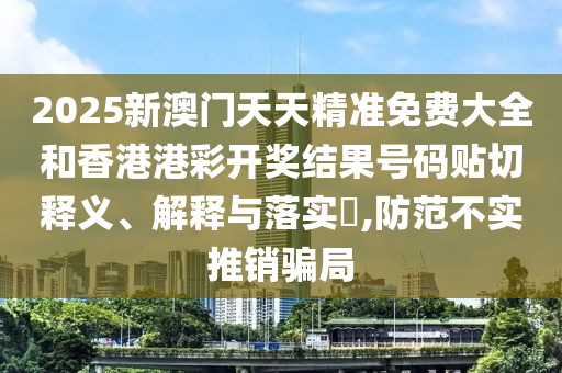 2025新澳门天天精准免费大全和香港港彩开奖结果号码贴切释义、解释与落实​,防范不实推销骗局