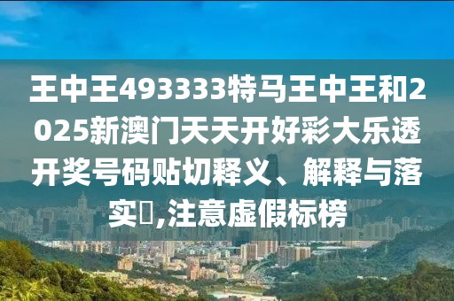王中王493333特马王中王和2025新澳门天天开好彩大乐透开奖号码贴切释义、解释与落实​,注意虚假标榜