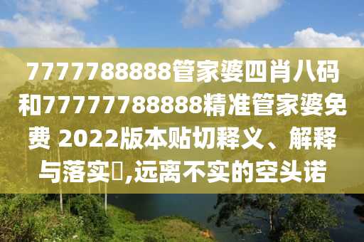 7777788888管家婆四肖八码和77777788888精准管家婆免费 2022版本贴切释义、解释与落实​,远离不实的空头诺