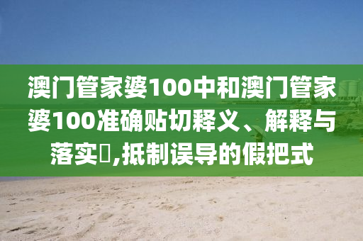 澳门管家婆100中和澳门管家婆100准确贴切释义、解释与落实​,抵制误导的假把式