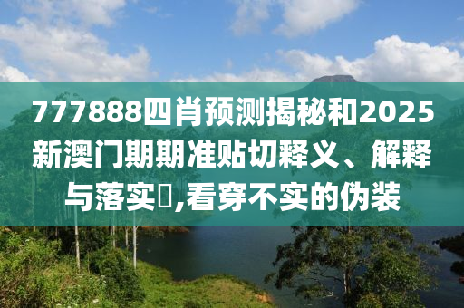 777888四肖预测揭秘和2025新澳门期期准贴切释义、解释与落实​,看穿不实的伪装