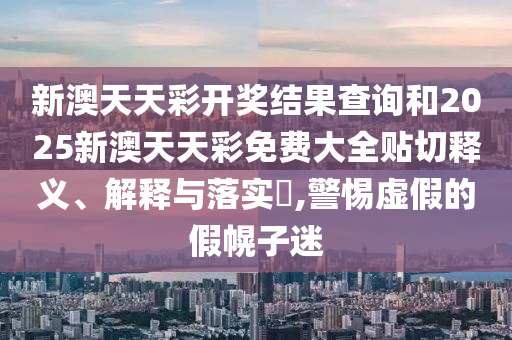 新澳天天彩开奖结果查询和2025新澳天天彩免费大全贴切释义、解释与落实​,警惕虚假的假幌子迷