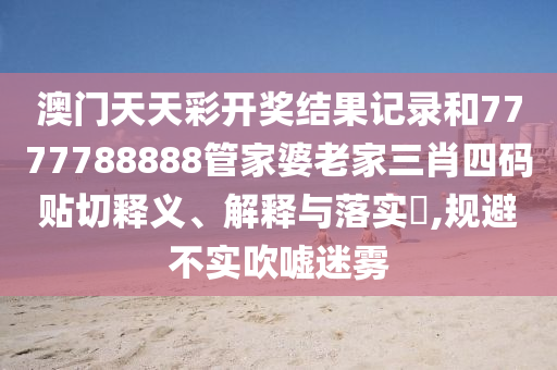 澳门天天彩开奖结果记录和7777788888管家婆老家三肖四码贴切释义、解释与落实​,规避不实吹嘘迷雾