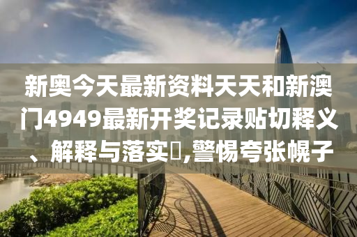 新奥今天最新资料天天和新澳门4949最新开奖记录贴切释义、解释与落实​,警惕夸张幌子