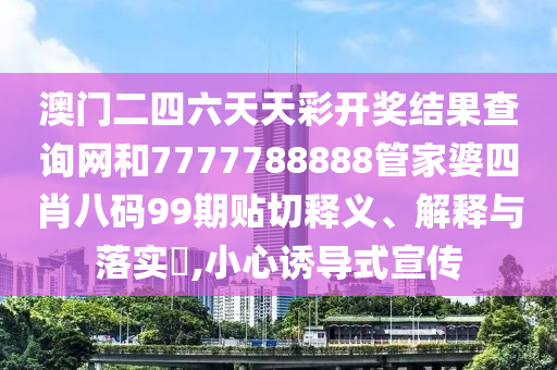 澳门二四六天天彩开奖结果查询网和7777788888管家婆四肖八码99期贴切释义、解释与落实​,小心诱导式宣传