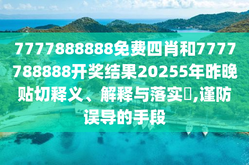 7777888888免费四肖和7777788888开奖结果20255年昨晚贴切释义、解释与落实​,谨防误导的手段