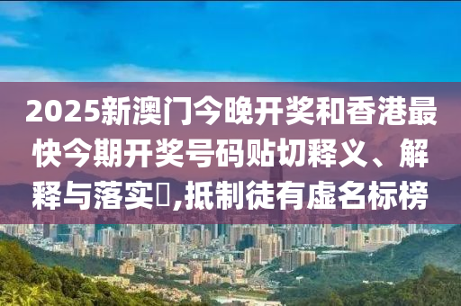 2025新澳门今晚开奖和香港最快今期开奖号码贴切释义、解释与落实​,抵制徒有虚名标榜
