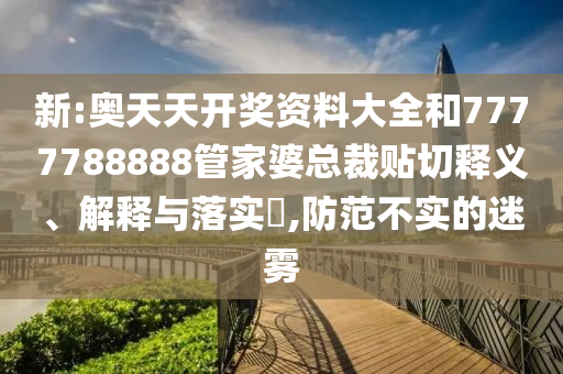新:奥天天开奖资料大全和7777788888管家婆总裁贴切释义、解释与落实​,防范不实的迷雾