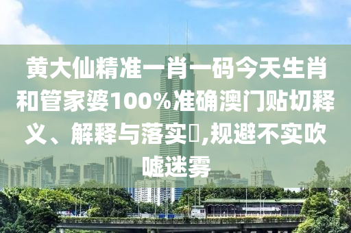 黄大仙精准一肖一码今天生肖和管家婆100%准确澳门贴切释义、解释与落实​,规避不实吹嘘迷雾