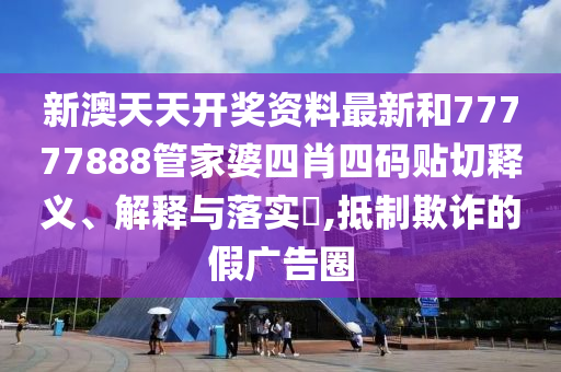新澳天天开奖资料最新和77777888管家婆四肖四码贴切释义、解释与落实​,抵制欺诈的假广告圈