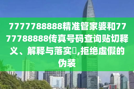 7777788888精准管家婆和7777788888传真号码查询贴切释义、解释与落实​,拒绝虚假的伪装